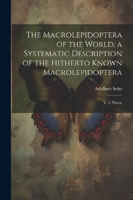 The Macrolepidoptera of the World; a Systematic Description of the Hitherto Known Macrolepidoptera: V. 5 (plates) - Adalbert Seitz - cover