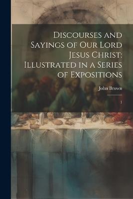 Discourses and Sayings of our Lord Jesus Christ: Illustrated in a Series of Expositions: 1 - John Brown - cover