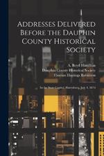 Addresses Delivered Before the Dauphin County Historical Society: In the State Capitol, Harrisburg, July 4, 1876