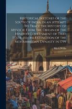 Historical Sketches of the South of India, in an Attempt to Trace the History of Mysoor; From the Origin of the Hindoo Government of That State, to the Extinction of the Mohammedan Dynasty in 1799: 1