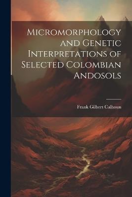 Micromorphology and Genetic Interpretations of Selected Colombian Andosols - Frank Gilbert Calhoun - cover