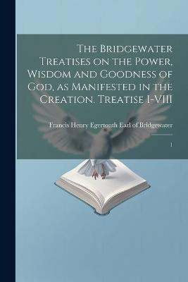 The Bridgewater Treatises on the Power, Wisdom and Goodness of God, as Manifested in the Creation. Treatise I-VIII: 1 - cover