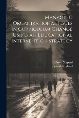 Managing Organizational Issues in Curriculum Change Using an Educational Intervention Strategy - Richard Beckhard,Nancy Gaspard - cover