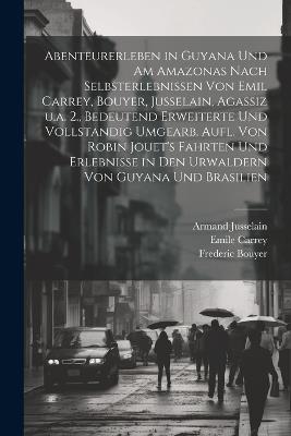 Abenteurerleben in Guyana und am Amazonas nach Selbsterlebnissen von Emil Carrey, Bouyer, Jusselain, Agassiz u.a. 2., bedeutend erweiterte und vollstandig umgearb. Aufl. von Robin Jouet's Fahrten und Erlebnisse in den Urwaldern von Guyana und Brasilien - Johannes Baumgarten,Emile Carrey,Frederic Bouyer - cover