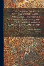 The Five Great Monarchies of the Ancient Eastern World; or, The History, Geography, and Antiquites of Chaldaea, Assyria, Babylon, Media, and Persia: Vol. 2