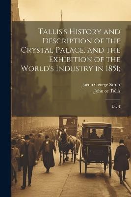 Tallis's History and Description of the Crystal Palace, and the Exhibition of the World's Industry in 1851;: Div 4 - John Tallis,Jacob George Strutt - cover