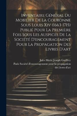 Inventaire général du mobilier de la couronne sous Louis xiv (1663-1715) publié pour la première fois sous les auspices de la Société d'encouragement pour la propagation des livres d'art - Jules Marie Joseph Guiffrey - cover