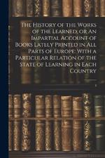 The History of the Works of the Learned, or An Impartial Account of Books Lately Printed in all Parts of Europe: With a Particular Relation of the State of Learning in Each Country: 3