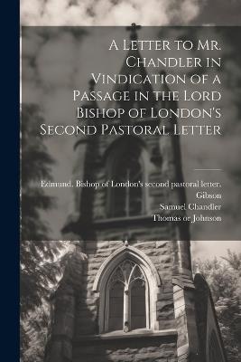 A Letter to Mr. Chandler in Vindication of a Passage in the Lord Bishop of London's Second Pastoral Letter - Thomas Johnson,Samuel Chandler - cover