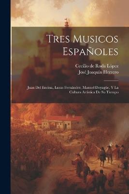 Tres musicos españoles: Juan del Encina, Lucas Fernández, Manuel Doyagüe, y la cultura artistica de su tiempo - José Joaquín Herrero,Cecilio de Roda López - cover