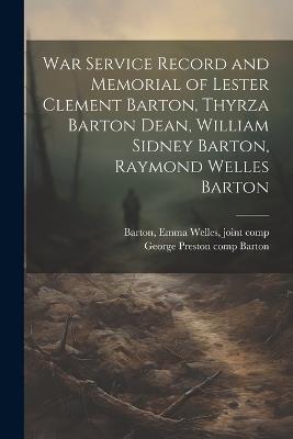 War Service Record and Memorial of Lester Clement Barton, Thyrza Barton Dean, William Sidney Barton, Raymond Welles Barton - George Preston Barton,Emma Welles Barton - cover