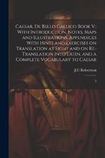 Caesar, De Bello Gallico Book V.: With Introduction, Notes, Maps and Illustrations, Appendices With Hints and Exercises on Translation at Sight and on Re-Translation Into Latin, and a Complete Vocabulary to Caesar: 5