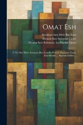 omat esh: U-vo shir meet Avraham ben Ezra im perush Migdanot Elazar eha-Mazkir ... sipurim e-idot ... - Eleazar Ben Solomon Lisser,Abraham Ben Meïr Ibn Ezra,Eleazar Ben Solomon Migdanot Lisser - cover