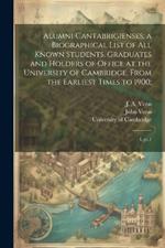 Alumni Cantabrigienses; a Biographical List of all Known Students, Graduates and Holders of Office at the University of Cambridge, From the Earliest Times to 1900;: 4, pt.1