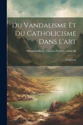 Du vandalisme et du catholicisme dans l'art: (fragmens) - Charles Forbes Montalembert - cover