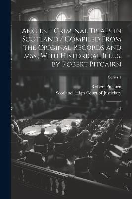 Ancient Criminal Trials in Scotland / Compiled From the Original Records and mss.; With Historical Illus. by Robert Pitcairn: 3; Series 1 - Robert Pitcairn - cover