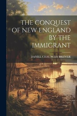 The Conquest of New England by the Immigrant - Daniel Chauncey Brewer - cover