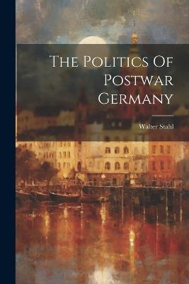 The Politics Of Postwar Germany - Walter Stahl - cover