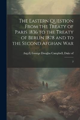 The Eastern Question From the Treaty of Paris 1836 to the Treaty of Berlin 1878 and to the Second Afghan War: 2 - cover