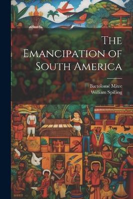 The Emancipation of South America - Bartolomé Mitre,William Spilling - cover