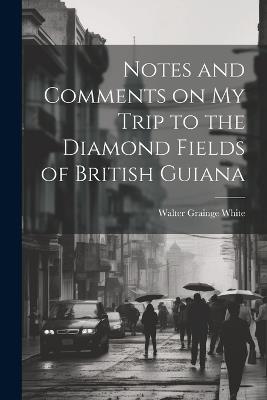 Notes and Comments on my Trip to the Diamond Fields of British Guiana - Walter Grainge White - cover