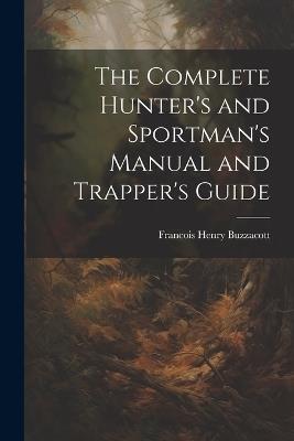 The Complete Hunter's and Sportman's Manual and Trapper's Guide - Francis H Buzzacott - cover