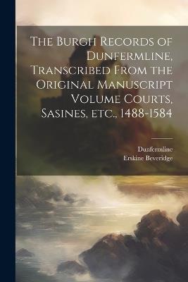 The Burgh Records of Dunfermline, Transcribed From the Original Manuscript Volume Courts, Sasines, etc., 1488-1584 - Dunfermline Dunfermline,Erskine Beveridge - cover