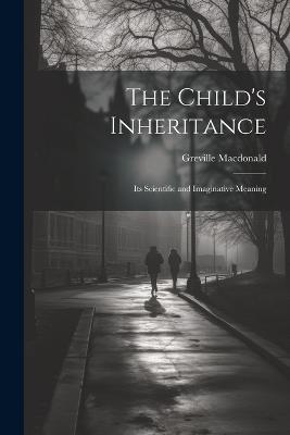 The Child's Inheritance: Its Scientific and Imaginative Meaning - Greville MacDonald - cover