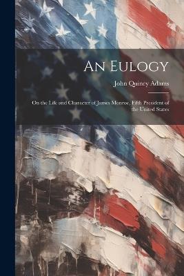 An Eulogy: On the Life and Character of James Monroe, Fifth President of the United States - John Quincy Adams - cover