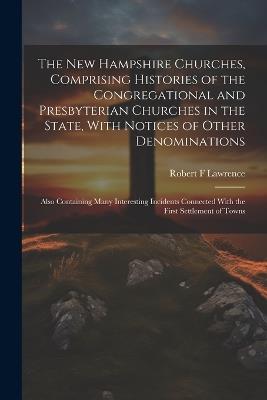 The New Hampshire Churches, Comprising Histories of the Congregational and Presbyterian Churches in the State, With Notices of Other Denominations; Also Containing Many Interesting Incidents Connected With the First Settlement of Towns - Robert F Lawrence - cover