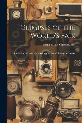 Glimpses of the World's Fair: A Selection of Gems of the White City Seen Through a Camera - Chicago Laird & Lee - cover