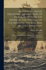 An Essay On Naval Discipline, Shewing Part Of Its Evil Effects On The Minds Of The Officers, On The Minds Of The Men, And On The Community; With An Amended System, By Which Pressing May Be Immediately Abolished