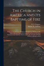 The Church in America and its Baptisms of Fire; Being an Account of the Progress of Religion in America, in the Eighteenth and Nineteenth Centuries, as Seen in the Great Revivals in the Christian Church, and in the Growth and Work of Various Religious Bod