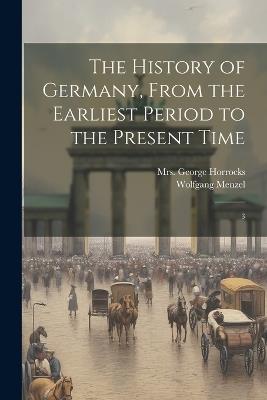 The History of Germany, From the Earliest Period to the Present Time: 3 - Wolfgang Menzel,George Horrocks - cover