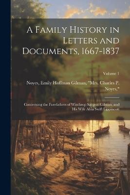 A Family History in Letters and Documents, 1667-1837: Concerning the Forefathers of Winthrop Sargent Gilman, and his Wife Abia Swift Lippincott; Volume 1 - cover