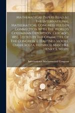 Mathematical Papers Read At The International Mathematical Congress Held In Connection With The World's Columbian Exposition, Chicago, 1893. Edited By The Committee Of The Congress, E. Hastings Moore, Oskar Bolza, Heinrich Maschke, Henry S. White