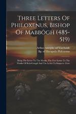 Three Letters Of Philoxenus, Bishop Of Mabbôgh (485-519): Being The Letter To The Monks, The First Letter To The Monks Of Beth-gaugal And The Letter To Emperor Zeno