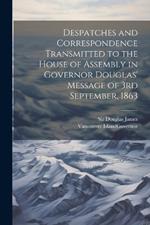 Despatches and Correspondence Transmitted to the House of Assembly in Governor Douglas' Message of 3rd September, 1863