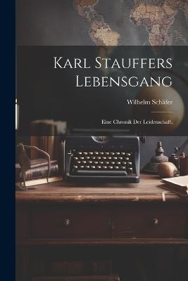 Karl Stauffers Lebensgang: Eine Chronik der Leidenschaft. - Wilhelm Schäfer - cover