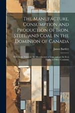 The Manufacture, Consumption and Production of Iron, Steel, and Coal in the Dominion of Canada: With Some Notes on the Manufacture of Iron, and on the Iron Trade, in Other Countries