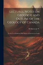 Lectures, Notes on Geology, and Outline of the Geology of Canada: For the use of Students: With Figures of Characteristic Fossils