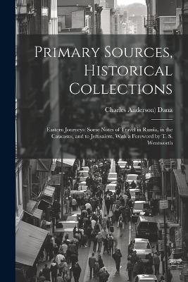 Primary Sources, Historical Collections: Eastern Journeys: Some Notes of Travel in Russia, in the Caucasus, and to Jerusalem, With a Foreword by T. S. Wentworth - Charles Anderson) Dana - cover