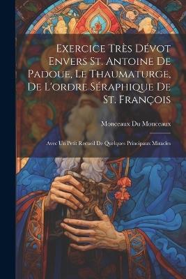 Exercice très dévot envers St. Antoine de Padoue, le thaumaturge, de l'ordre séraphique de St. François: Avec un petit recueil de quelques principaux miracles - Monceaux Du Monceaux - cover