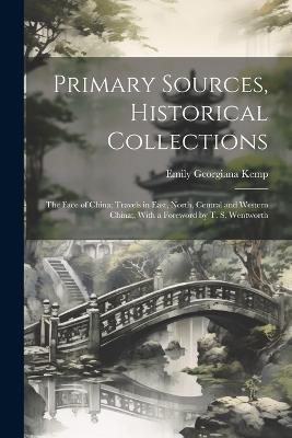 Primary Sources, Historical Collections: The Face of China; Travels in East, North, Central and Western China;, With a Foreword by T. S. Wentworth - Emily Georgiana Kemp - cover