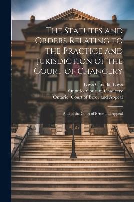 The Statutes and Orders Relating to the Practice and Jurisdiction of the Court of Chancery; and of the Court of Error and Appeal - Thomas Wardlaw Taylor,Laws Canada Laws - cover