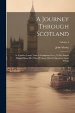 A Journey Through Scotland: In Familiar Letters From A Gentleman Here, To His Friend Abroad. Being The Third Volume, Which Compleats Great Britain; Volume 3