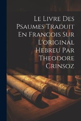 Le Livre Des Psaumes Traduit En Francois Sur L'original Hebreu Par Theodore Crinsoz - Anonymous - cover