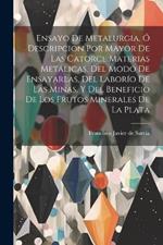 Ensayo De Metalurgia, Ó Descripcion Por Mayor De Las Catorce Materias Metálicas, Del Modo De Ensayarlas, Del Laborío De Las Minas, Y Del Beneficio De Los Frutos Minerales De La Plata