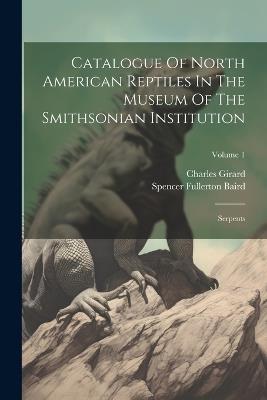 Catalogue Of North American Reptiles In The Museum Of The Smithsonian Institution: Serpents; Volume 1 - Spencer Fullerton Baird,Charles Girard - cover