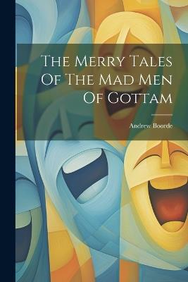 The Merry Tales Of The Mad Men Of Gottam - Andrew Boorde - cover